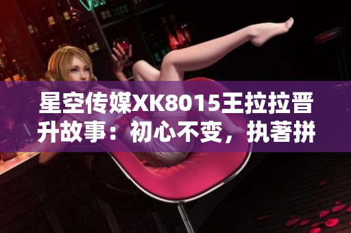 星空传媒XK8015王拉拉晋升故事：初心不变，执著拼搏，成长路上奋斗新篇章