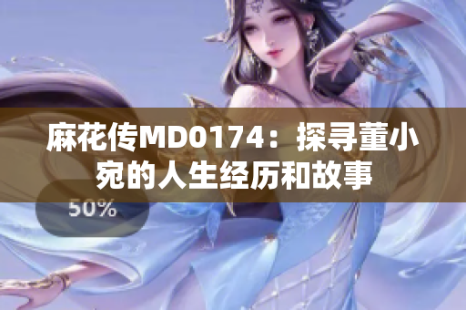 麻花传MD0174：探寻董小宛的人生经历和故事