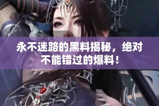 永不迷路的黑料揭秘，绝对不能错过的爆料！