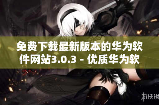 免费下载最新版本的华为软件网站3.0.3 - 优质华为软件免费获取