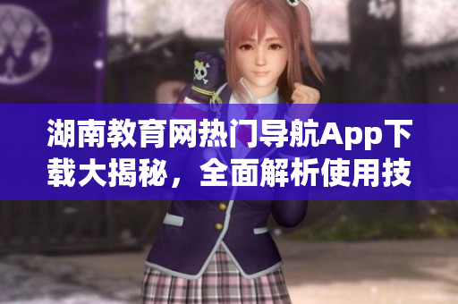 湖南教育网热门导航App下载大揭秘，全面解析使用技巧及功能特色