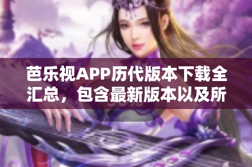 芭乐视APP历代版本下载全汇总，包含最新版本以及所有旧版本，让你畅享更多精彩内容