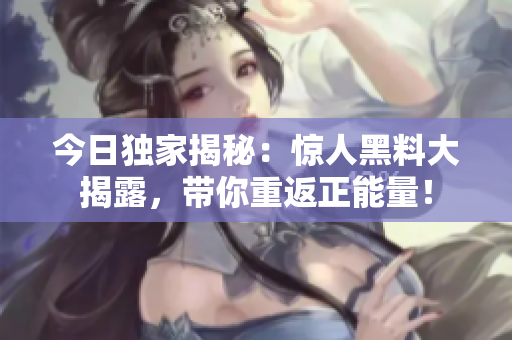 今日独家揭秘：惊人黑料大揭露，带你重返正能量！
