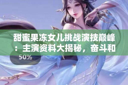 甜蜜果冻女儿挑战演技巅峰：主演资料大揭秘，奋斗和梦想并行，青春与骄傲交织