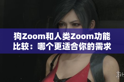 狗Zoom和人类Zoom功能比较：哪个更适合你的需求？