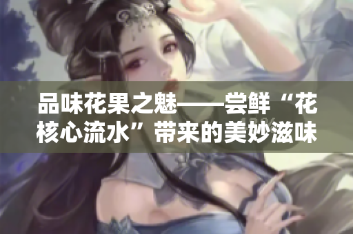 品味花果之魅——尝鲜“花核心流水”带来的美妙滋味