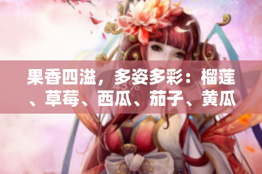 果香四溢，多姿多彩：榴莲、草莓、西瓜、茄子、黄瓜的丰盛。