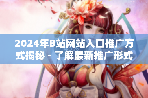 2024年B站网站入口推广方式揭秘 - 了解最新推广形式