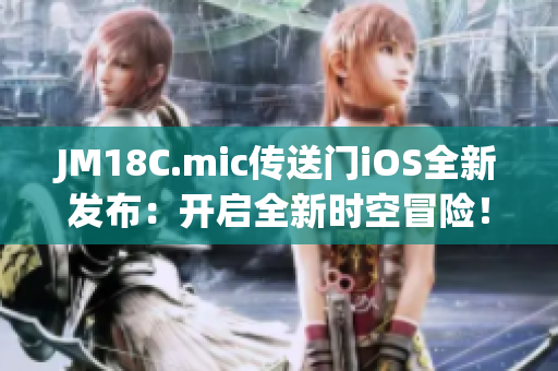 JM18C.mic传送门iOS全新发布：开启全新时空冒险！