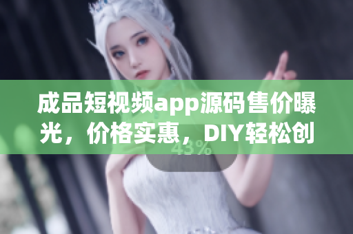 成品短视频app源码售价曝光，价格实惠，DIY轻松创作，技术支持周到