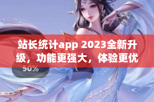 站长统计app 2023全新升级，功能更强大，体验更优化