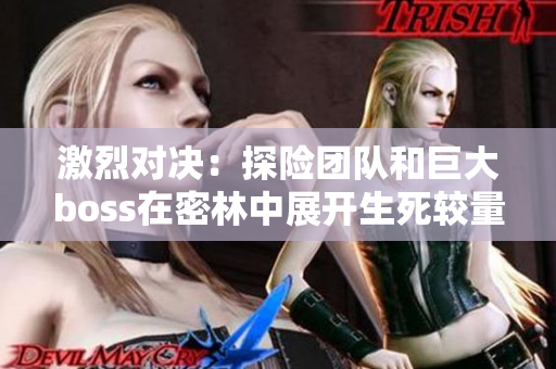 激烈对决：探险团队和巨大boss在密林中展开生死较量