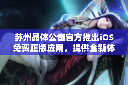 苏州晶体公司官方推出iOS免费正版应用，提供全新体验