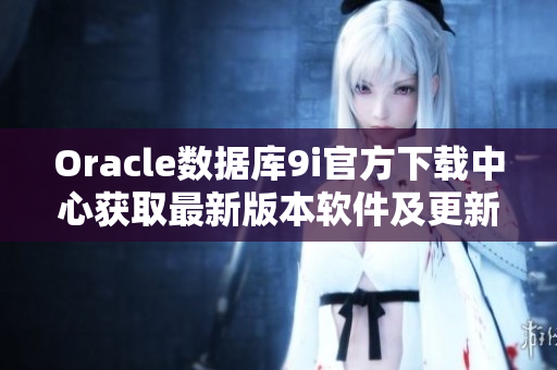 Oracle数据库9i官方下载中心获取最新版本软件及更新服务