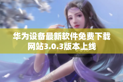 华为设备最新软件免费下载网站3.0.3版本上线
