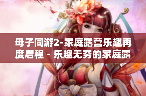 母子同游2-家庭露营乐趣再度启程 - 乐趣无穷的家庭露营体验