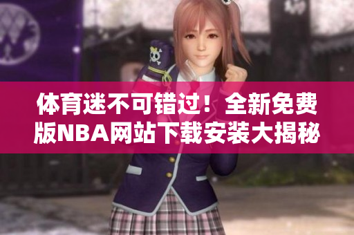 体育迷不可错过！全新免费版NBA网站下载安装大揭秘