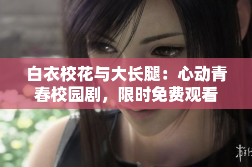 白衣校花与大长腿：心动青春校园剧，限时免费观看
