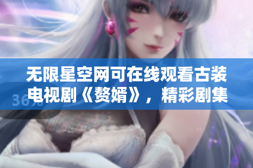 无限星空网可在线观看古装电视剧《赘婿》，精彩剧集尽情回放