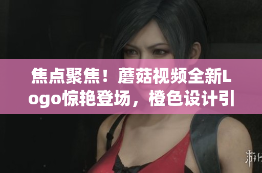 焦点聚焦！蘑菇视频全新Logo惊艳登场，橙色设计引领新潮时尚 
