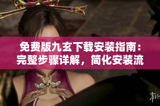 免费版九玄下载安装指南：完整步骤详解，简化安装流程