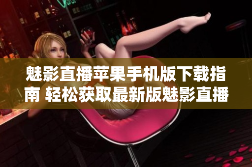 魅影直播苹果手机版下载指南 轻松获取最新版魅影直播iOS应用