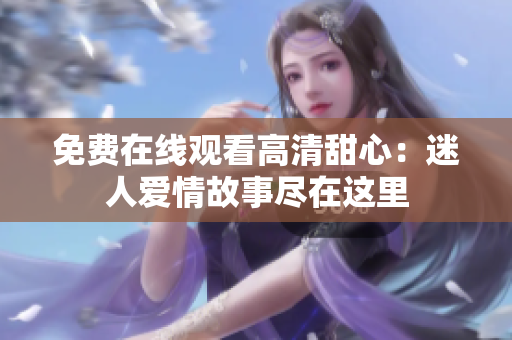 免费在线观看高清甜心：迷人爱情故事尽在这里