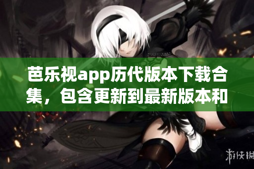 芭乐视app历代版本下载合集，包含更新到最新版本和回退旧版本的详细指南