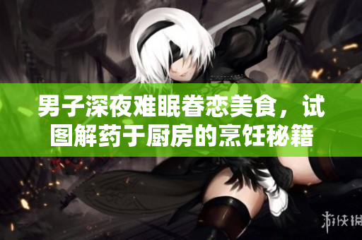 男子深夜难眠眷恋美食，试图解药于厨房的烹饪秘籍