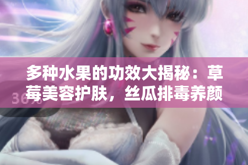 多种水果的功效大揭秘：草莓美容护肤，丝瓜排毒养颜，向日葵提神益智，樱桃抗衰健脑