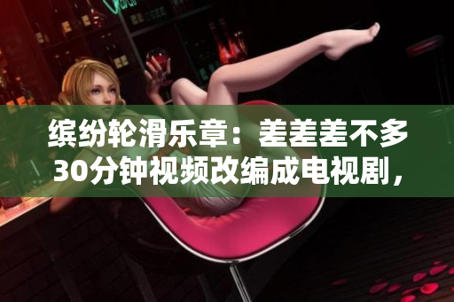 缤纷轮滑乐章：差差差不多30分钟视频改编成电视剧，精彩绽放45分钟