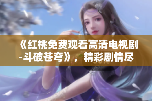 《红桃免费观看高清电视剧-斗破苍穹》，精彩剧情尽收眼底！