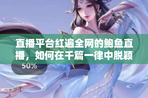 直播平台红遍全网的鲍鱼直播，如何在千篇一律中脱颖而出？