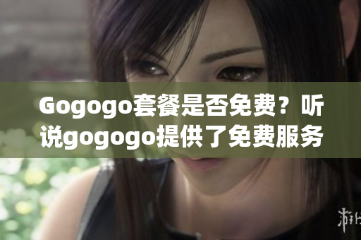 Gogogo套餐是否免费？听说gogogo提供了免费服务 