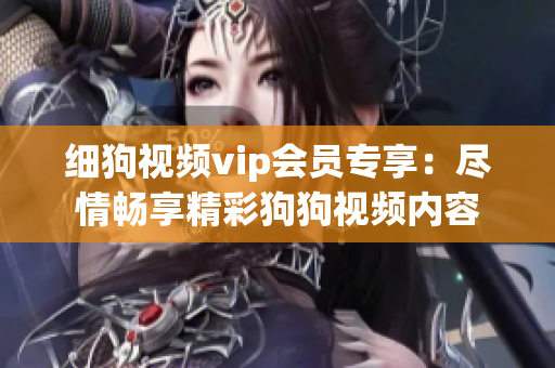 细狗视频vip会员专享：尽情畅享精彩狗狗视频内容