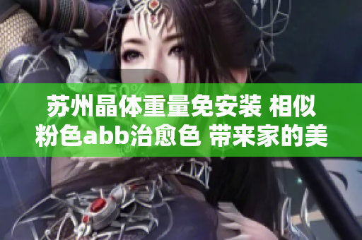 苏州晶体重量免安装 相似粉色abb治愈色 带来家的美好，简单安装轻松生活