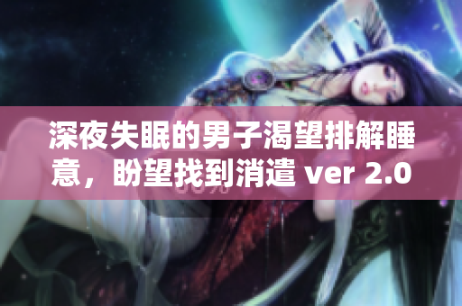 深夜失眠的男子渴望排解睡意，盼望找到消遣 ver 2.0