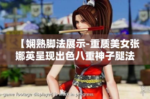 【娴熟脚法展示-重质美女张娜英呈现出色八重神子腿法，瞩目图片披露】