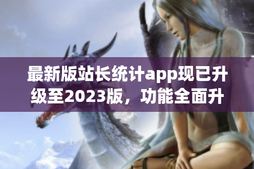 最新版站长统计app现已升级至2023版，功能全面升级，带来全新体验