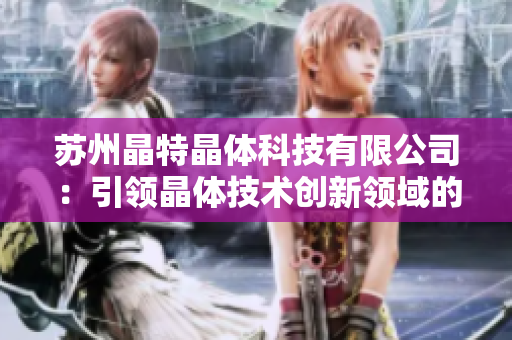 苏州晶特晶体科技有限公司：引领晶体技术创新领域的领先企业