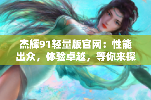 杰辉91轻量版官网：性能出众，体验卓越，等你来探索！