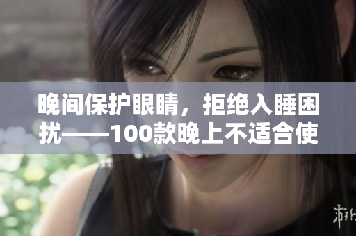 晚间保护眼睛，拒绝入睡困扰——100款晚上不适合使用的手机应用推荐