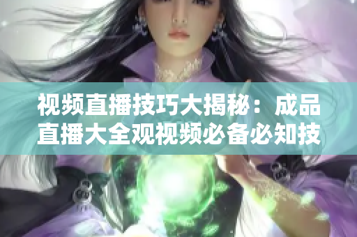视频直播技巧大揭秘：成品直播大全观视频必备必知技术分享