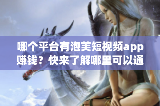 哪个平台有泡芙短视频app赚钱？快来了解哪里可以通过泡芙短视频app赚取收入!
