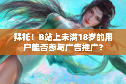 拜托！B站上未满18岁的用户能否参与广告推广？