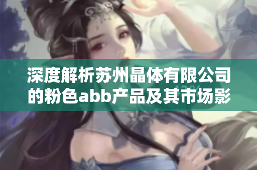 深度解析苏州晶体有限公司的粉色abb产品及其市场影响