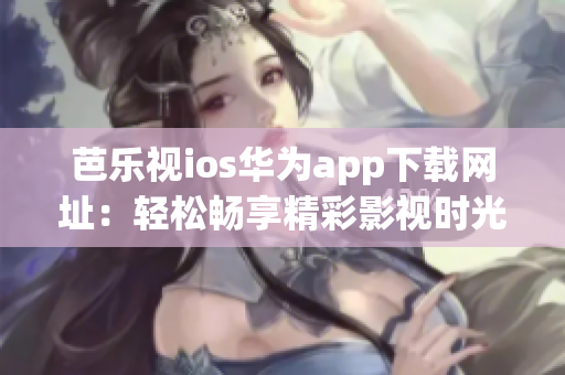 芭乐视ios华为app下载网址：轻松畅享精彩影视时光