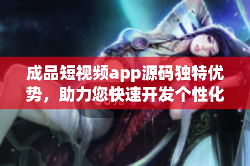 成品短视频app源码独特优势，助力您快速开发个性化短视频应用