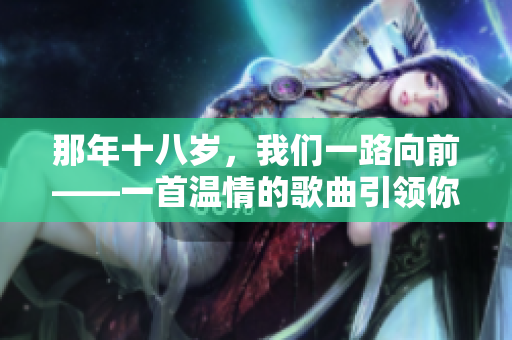 那年十八岁，我们一路向前——一首温情的歌曲引领你重温美好时光