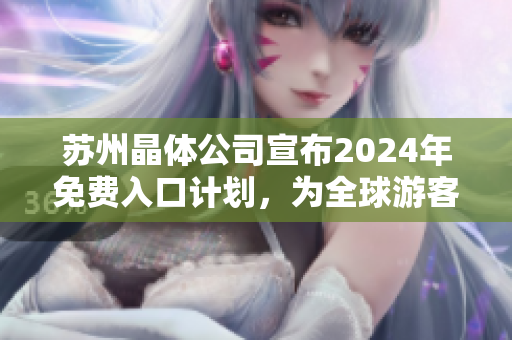 苏州晶体公司宣布2024年免费入口计划，为全球游客提供更多精彩体验